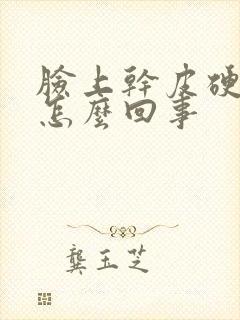 脸上干皮硬硬的怎么回事