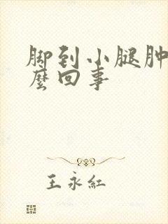 脚到小腿肿是怎么回事
