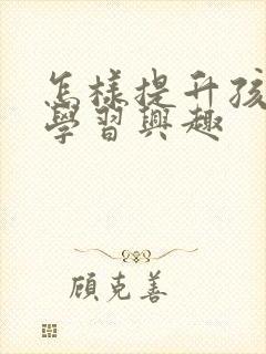 怎样提升孩子的学习兴趣