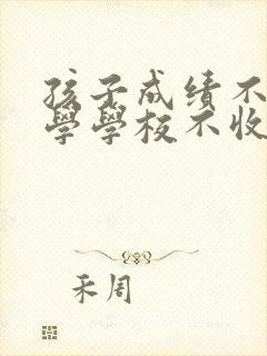 孩子成绩不好转学学校不收怎么办