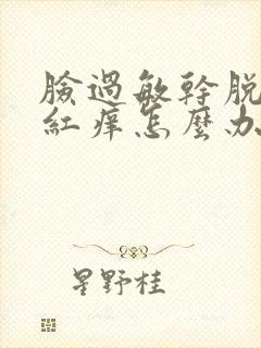 脸过敏干脱皮发红痒怎么办