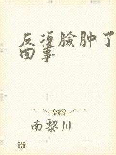 反复脸肿了怎么回事