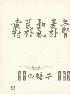黄芪和麦冬搭配对补气补肾好