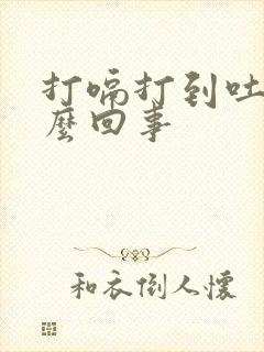 打嗝打到吐是怎么回事