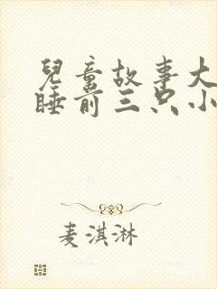 儿童故事大全 睡前三只小猪