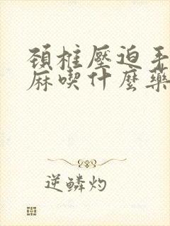 颈椎压迫手麻脚麻吃什么药