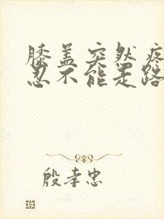 膝盖突然疼痛难忍不能走路
