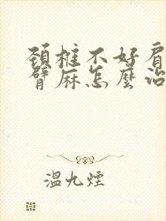 颈椎不好肩膀手臂麻怎么治疗