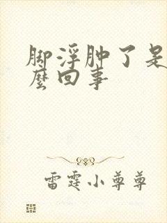 脚浮肿了是怎么么回事