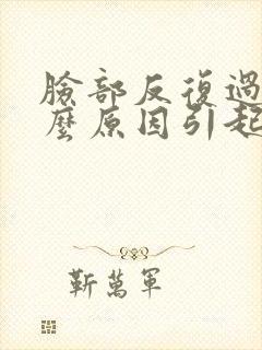 脸部反复过敏什么原因引起的