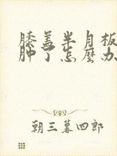 膝盖半月板损伤肿了怎么办