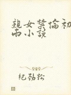 亲女禁伦初尝云雨小说