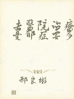 去医院治疗重度忧郁症要多少钱