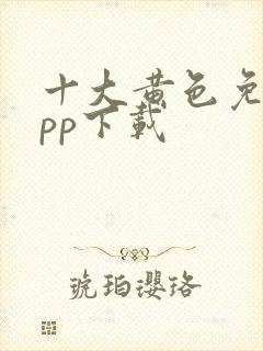 十大黄色免费app下载