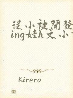 从小被开发成ying娃h文小说
