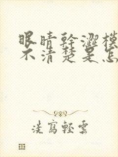 眼睛干涩模糊看不清楚是怎么回事封面