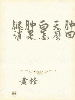 腿肿白天肿晚上消是怎么回事