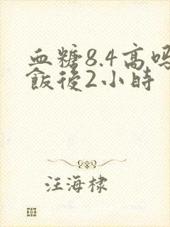 血糖8.4高吗饭后2小时