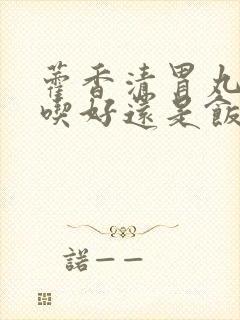 藿香清胃丸饭前吃好还是饭后吃好