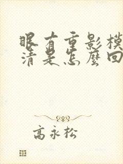 眼有重影模糊不清是怎么回事