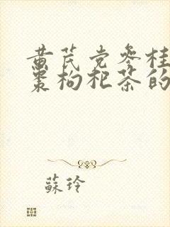 黄芪党参桂圆红枣枸杞茶的功效