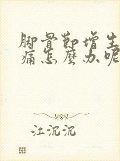 脚骨节增生行路痛怎么办呢