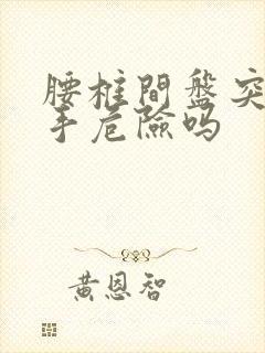 腰椎间盘突微创手危险吗