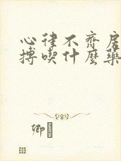 心律不齐房颤早搏吃什么药