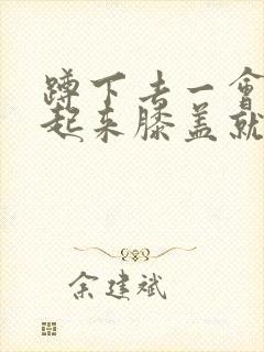 蹲下去一会再站起来膝盖就疼怎么治
