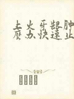 上火牙龈肿痛怎么办快速止痛消肿止痛