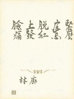 脸上脱皮紧绷刺痛发红怎么办