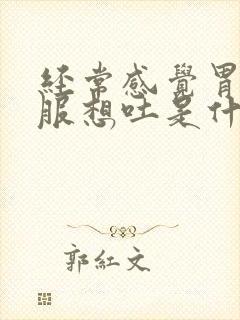 经常感觉胃不舒服想吐是什么原因封面