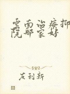 云南治疗抑郁医院哪家好