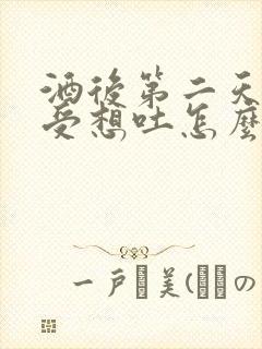 酒后第二天胃难受想吐怎么办