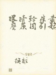 眼睛干痒黄是什么原因引起的