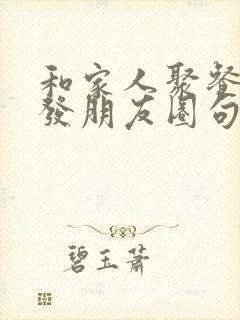 和家人聚餐怎么发朋友圈句子