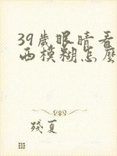 39岁眼睛看东西模糊怎么回事