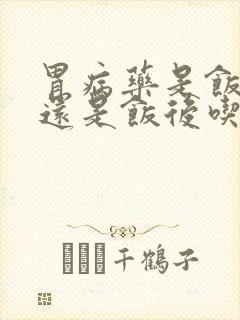 胃病药是饭前吃还是饭后吃好封面