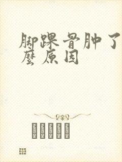 脚踝骨肿了是什么原因