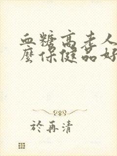 血糖高老人吃什么保健品好