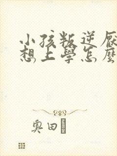 小孩叛逆厌学不想上学怎么回事儿