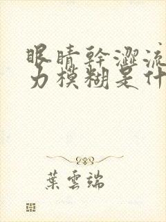眼睛干涩流泪视力模糊是什么原因造成的