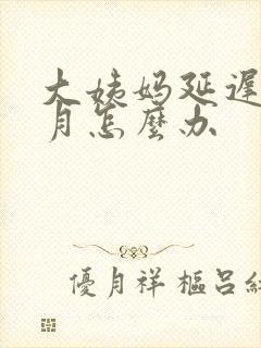 大姨妈延迟半个月怎么办