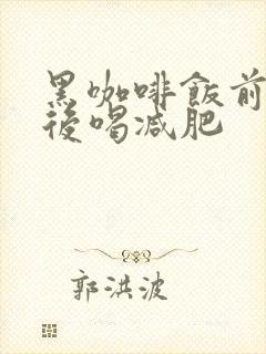 黑咖啡饭前喝饭后喝减肥