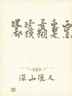 眼睛看东西远近都模糊是怎么回事