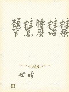 颈椎腰椎椎管狭窄怎么治疗