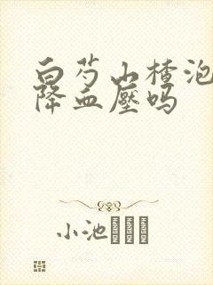 白芍山楂泡水可降血压吗