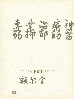 专业治疗神经衰弱抑郁的医院