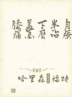 膝盖下半月板疼痛怎么治疗