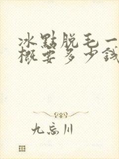 冰点脱毛一次大概要多少钱